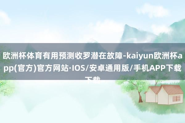 欧洲杯体育有用预测收罗潜在故障-kaiyun欧洲杯app(官方)官方网站·IOS/安卓通用版/手机APP下载