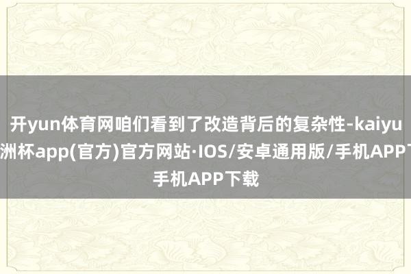 开yun体育网咱们看到了改造背后的复杂性-kaiyun欧洲杯app(官方)官方网站·IOS/安卓通用版/手机APP下载