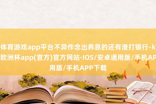 体育游戏app平台　　不异作念出养息的还有渣打银行-kaiyun欧洲杯app(官方)官方网站·IOS/安卓通用版/手机APP下载