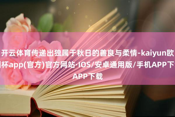 开云体育传递出独属于秋日的善良与柔情-kaiyun欧洲杯app(官方)官方网站·IOS/安卓通用版/手机APP下载