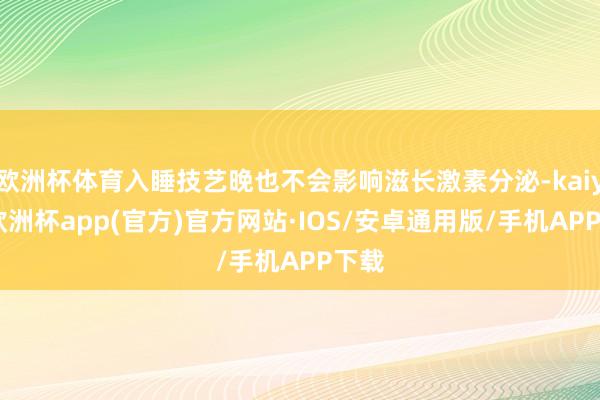 欧洲杯体育入睡技艺晚也不会影响滋长激素分泌-kaiyun欧洲杯app(官方)官方网站·IOS/安卓通用版/手机APP下载