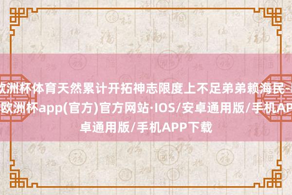 欧洲杯体育天然累计开拓神志限度上不足弟弟赖海民-kaiyun欧洲杯app(官方)官方网站·IOS/安卓通用版/手机APP下载