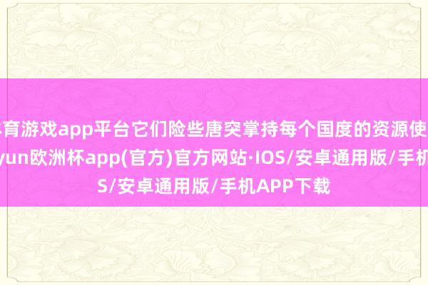 体育游戏app平台它们险些唐突掌持每个国度的资源使用情况-kaiyun欧洲杯app(官方)官方网站·IOS/安卓通用版/手机APP下载