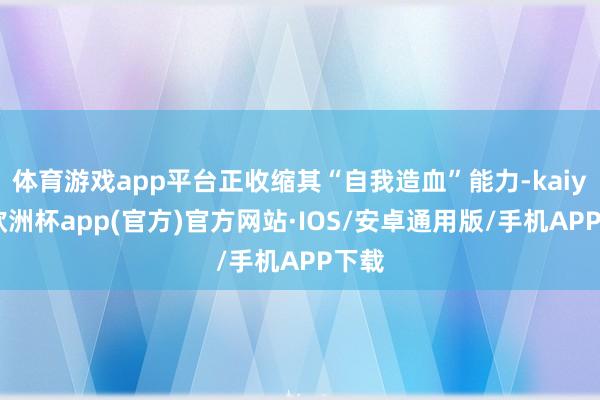 体育游戏app平台正收缩其“自我造血”能力-kaiyun欧洲杯app(官方)官方网站·IOS/安卓通用版/手机APP下载