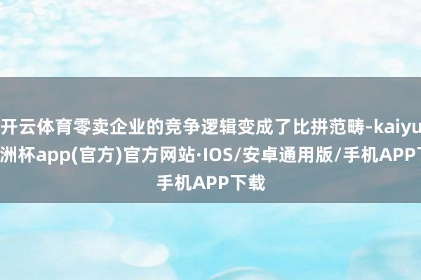 开云体育零卖企业的竞争逻辑变成了比拼范畴-kaiyun欧洲杯app(官方)官方网站·IOS/安卓通用版/手机APP下载