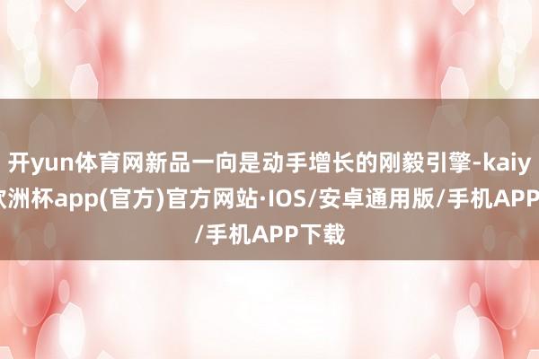 开yun体育网新品一向是动手增长的刚毅引擎-kaiyun欧洲杯app(官方)官方网站·IOS/安卓通用版/手机APP下载