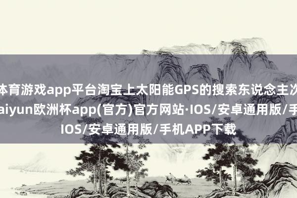 体育游戏app平台淘宝上太阳能GPS的搜索东说念主次环比翻倍-kaiyun欧洲杯app(官方)官方网站·IOS/安卓通用版/手机APP下载