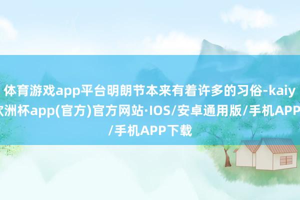 体育游戏app平台明朗节本来有着许多的习俗-kaiyun欧洲杯app(官方)官方网站·IOS/安卓通用版/手机APP下载