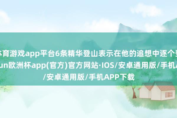 体育游戏app平台6条精华登山表示在他的追想中逐个登场-kaiyun欧洲杯app(官方)官方网站·IOS/安卓通用版/手机APP下载