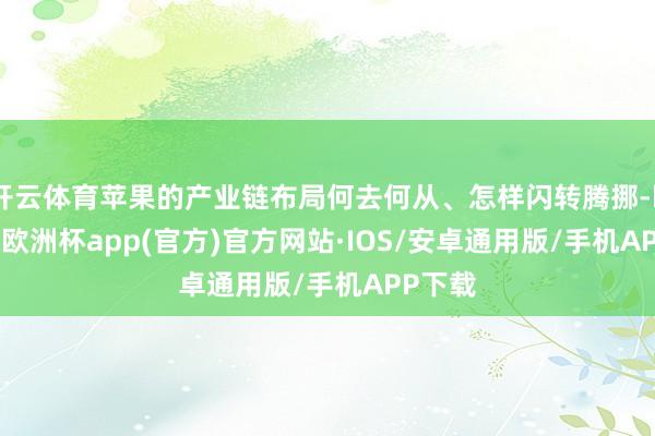 开云体育苹果的产业链布局何去何从、怎样闪转腾挪-kaiyun欧洲杯app(官方)官方网站·IOS/安卓通用版/手机APP下载