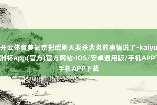 开云体育姜嗣宗把武则天要杀裴炎的事情说了-kaiyun欧洲杯app(官方)官方网站·IOS/安卓通用版/手机APP下载