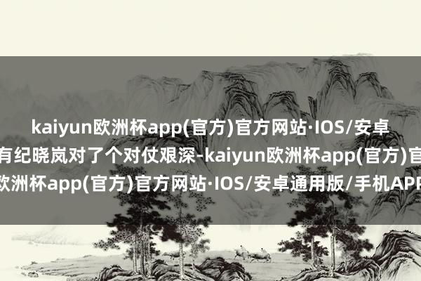 kaiyun欧洲杯app(官方)官方网站·IOS/安卓通用版/手机APP下载唯有纪晓岚对了个对仗艰深-kaiyun欧洲杯app(官方)官方网站·IOS/安卓通用版/手机APP下载