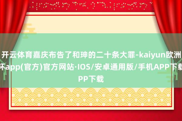 开云体育嘉庆布告了和珅的二十条大罪-kaiyun欧洲杯app(官方)官方网站·IOS/安卓通用版/手机APP下载