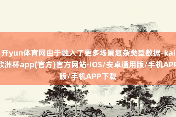 开yun体育网由于融入了更多场景复杂类型数据-kaiyun欧洲杯app(官方)官方网站·IOS/安卓通用版/手机APP下载