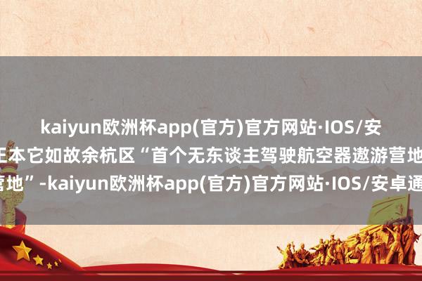 kaiyun欧洲杯app(官方)官方网站·IOS/安卓通用版/手机APP下载正本它如故余杭区“首个无东谈主驾驶航空器遨游营地”-kaiyun欧洲杯app(官方)官方网站·IOS/安卓通用版/手机APP下载