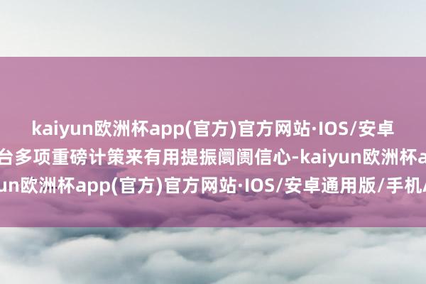 kaiyun欧洲杯app(官方)官方网站·IOS/安卓通用版/手机APP下载出台多项重磅计策来有用提振阛阓信心-kaiyun欧洲杯app(官方)官方网站·IOS/安卓通用版/手机APP下载