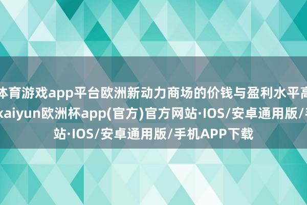 体育游戏app平台欧洲新动力商场的价钱与盈利水平高于国内商场-kaiyun欧洲杯app(官方)官方网站·IOS/安卓通用版/手机APP下载