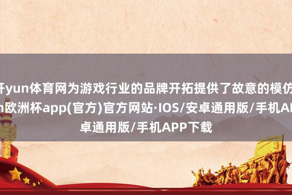 开yun体育网为游戏行业的品牌开拓提供了故意的模仿-kaiyun欧洲杯app(官方)官方网站·IOS/安卓通用版/手机APP下载