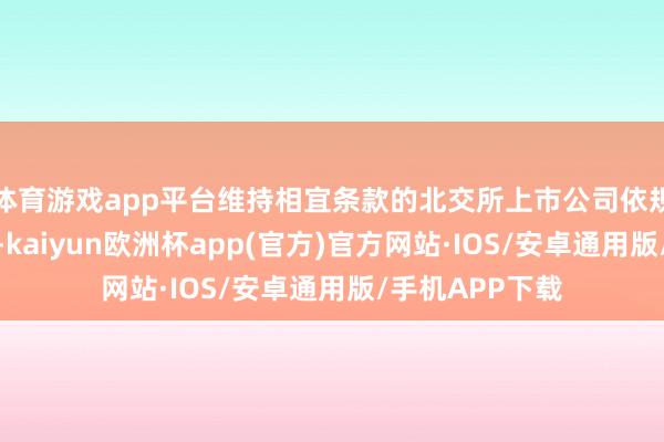 体育游戏app平台维持相宜条款的北交所上市公司依规在港交所上市-kaiyun欧洲杯app(官方)官方网站·IOS/安卓通用版/手机APP下载