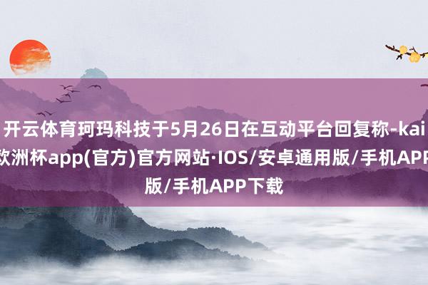 开云体育珂玛科技于5月26日在互动平台回复称-kaiyun欧洲杯app(官方)官方网站·IOS/安卓通用版/手机APP下载