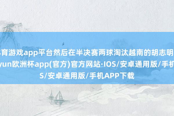 体育游戏app平台然后在半决赛两球淘汰越南的胡志明市女足-kaiyun欧洲杯app(官方)官方网站·IOS/安卓通用版/手机APP下载