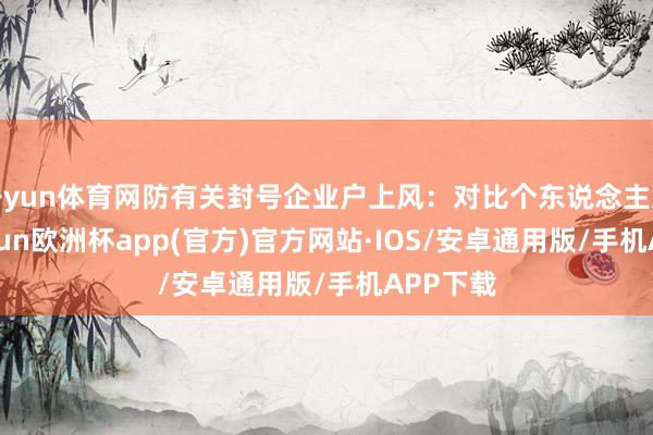 开yun体育网防有关封号企业户上风：对比个东说念主账户-kaiyun欧洲杯app(官方)官方网站·IOS/安卓通用版/手机APP下载