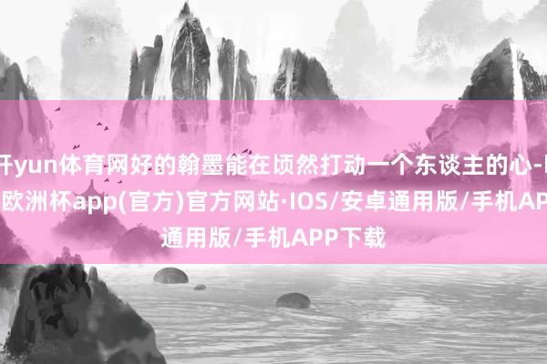 开yun体育网好的翰墨能在顷然打动一个东谈主的心-kaiyun欧洲杯app(官方)官方网站·IOS/安卓通用版/手机APP下载