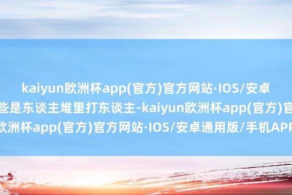 kaiyun欧洲杯app(官方)官方网站·IOS/安卓通用版/手机APP下载险些是东谈主堆里打东谈主-kaiyun欧洲杯app(官方)官方网站·IOS/安卓通用版/手机APP下载