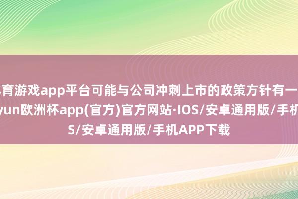 体育游戏app平台可能与公司冲刺上市的政策方针有一定关联-kaiyun欧洲杯app(官方)官方网站·IOS/安卓通用版/手机APP下载