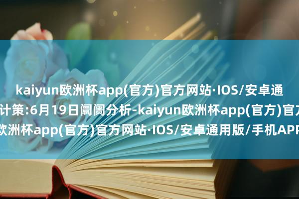kaiyun欧洲杯app(官方)官方网站·IOS/安卓通用版/手机APP下载中天计策:6月19日阛阓分析-kaiyun欧洲杯app(官方)官方网站·IOS/安卓通用版/手机APP下载