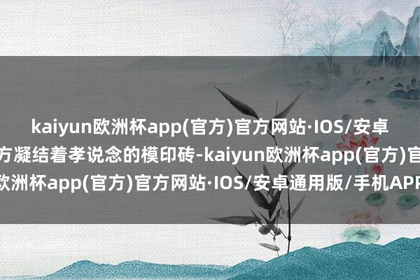 kaiyun欧洲杯app(官方)官方网站·IOS/安卓通用版/手机APP下载这方凝结着孝说念的模印砖-kaiyun欧洲杯app(官方)官方网站·IOS/安卓通用版/手机APP下载