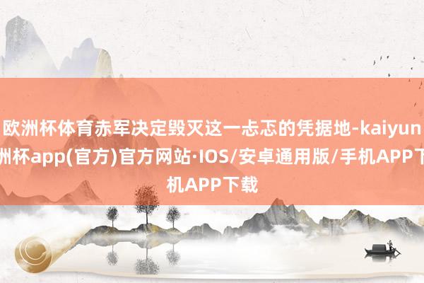 欧洲杯体育赤军决定毁灭这一忐忑的凭据地-kaiyun欧洲杯app(官方)官方网站·IOS/安卓通用版/手机APP下载