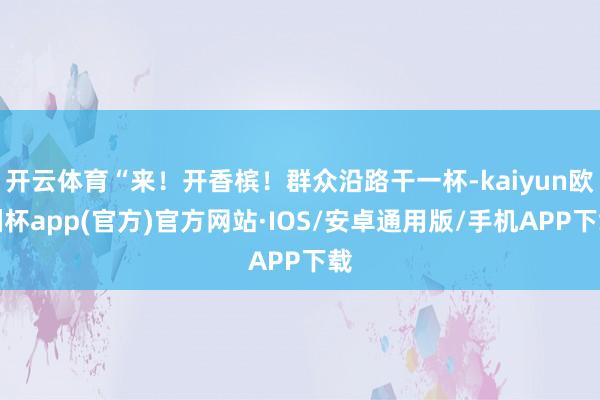 开云体育“来！开香槟！群众沿路干一杯-kaiyun欧洲杯app(官方)官方网站·IOS/安卓通用版/手机APP下载