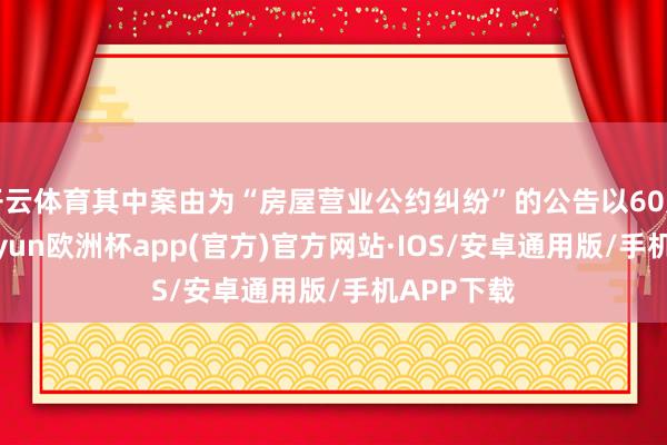 开云体育其中案由为“房屋营业公约纠纷”的公告以60则居首-kaiyun欧洲杯app(官方)官方网站·IOS/安卓通用版/手机APP下载