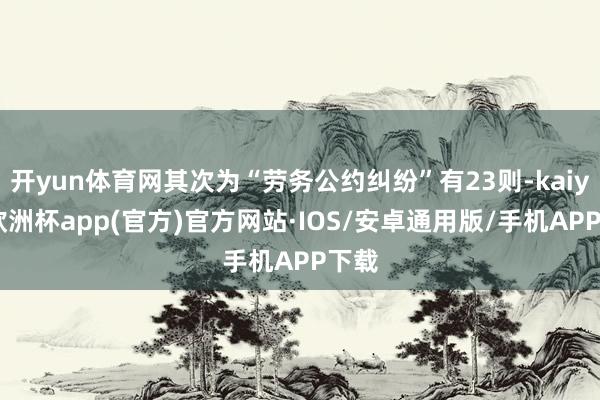 开yun体育网其次为“劳务公约纠纷”有23则-kaiyun欧洲杯app(官方)官方网站·IOS/安卓通用版/手机APP下载