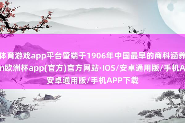 体育游戏app平台肇端于1906年中国最早的商科涵养-kaiyun欧洲杯app(官方)官方网站·IOS/安卓通用版/手机APP下载