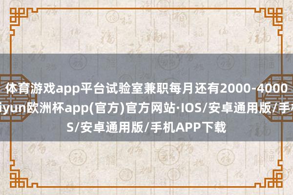 体育游戏app平台试验室兼职每月还有2000-4000元补贴-kaiyun欧洲杯app(官方)官方网站·IOS/安卓通用版/手机APP下载