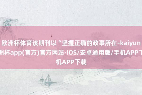 欧洲杯体育该期刊以“坚握正确的政事所在-kaiyun欧洲杯app(官方)官方网站·IOS/安卓通用版/手机APP下载