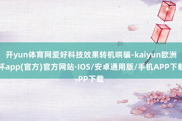 开yun体育网爱好科技效果转机哄骗-kaiyun欧洲杯app(官方)官方网站·IOS/安卓通用版/手机APP下载