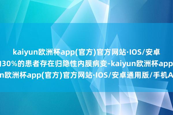 kaiyun欧洲杯app(官方)官方网站·IOS/安卓通用版/手机APP下载约30%的患者存在归隐性内膜病变-kaiyun欧洲杯app(官方)官方网站·IOS/安卓通用版/手机APP下载
