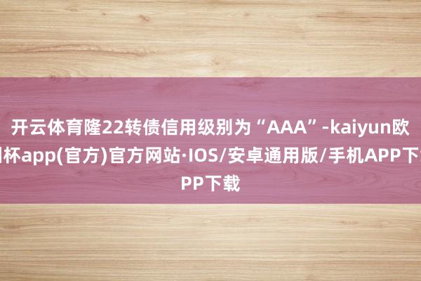 开云体育隆22转债信用级别为“AAA”-kaiyun欧洲杯app(官方)官方网站·IOS/安卓通用版/手机APP下载