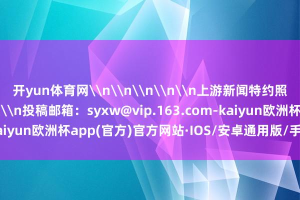 开yun体育网\n\n\n\n\n上游新闻特约照相师 赵杰昌 照相报谈\n投稿邮箱：syxw@vip.163.com-kaiyun欧洲杯app(官方)官方网站·IOS/安卓通用版/手机APP下载