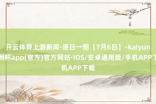 开云体育上游新闻·逐日一图【7月6日】-kaiyun欧洲杯app(官方)官方网站·IOS/安卓通用版/手机APP下载