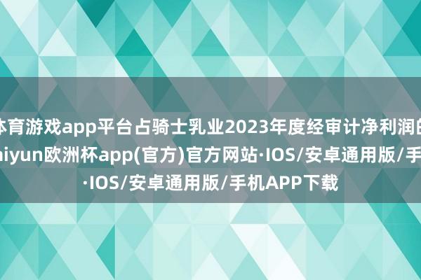 体育游戏app平台占骑士乳业2023年度经审计净利润的41.12%-kaiyun欧洲杯app(官方)官方网站·IOS/安卓通用版/手机APP下载