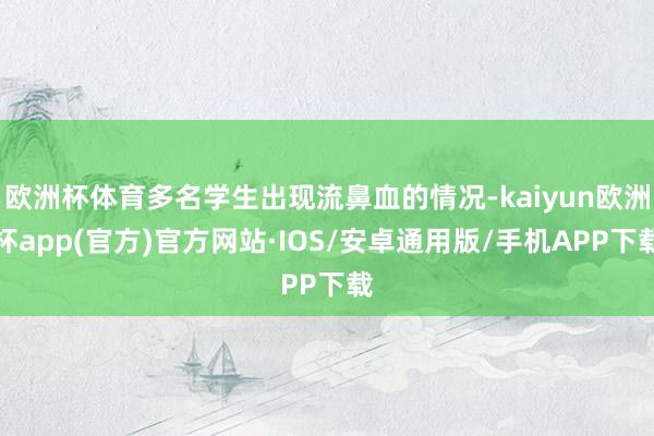 欧洲杯体育多名学生出现流鼻血的情况-kaiyun欧洲杯app(官方)官方网站·IOS/安卓通用版/手机APP下载