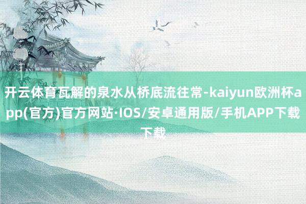 开云体育瓦解的泉水从桥底流往常-kaiyun欧洲杯app(官方)官方网站·IOS/安卓通用版/手机APP下载