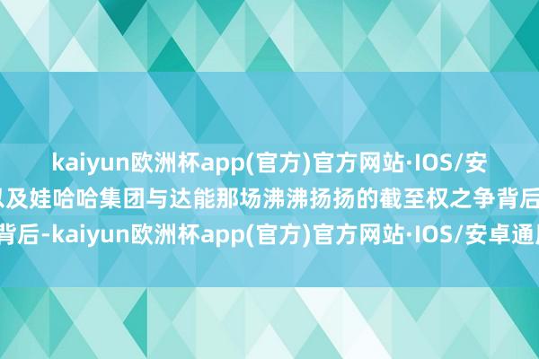 kaiyun欧洲杯app(官方)官方网站·IOS/安卓通用版/手机APP下载以及娃哈哈集团与达能那场沸沸扬扬的截至权之争背后-kaiyun欧洲杯app(官方)官方网站·IOS/安卓通用版/手机APP下载