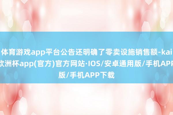 体育游戏app平台公告还明确了零卖设施销售额-kaiyun欧洲杯app(官方)官方网站·IOS/安卓通用版/手机APP下载