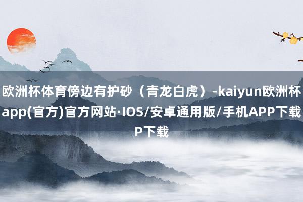 欧洲杯体育傍边有护砂（青龙白虎）-kaiyun欧洲杯app(官方)官方网站·IOS/安卓通用版/手机APP下载