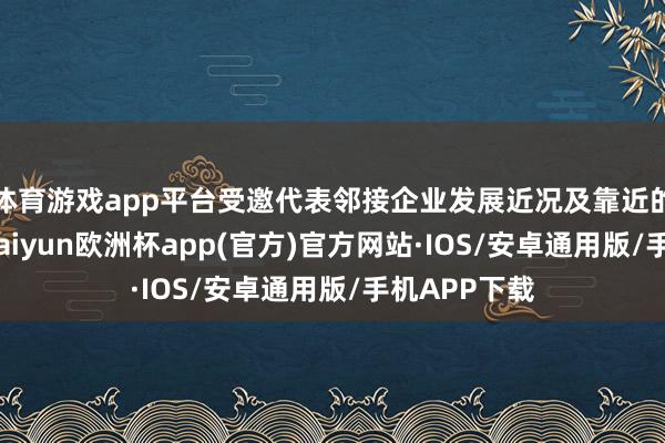 体育游戏app平台受邀代表邻接企业发展近况及靠近的风险挑战-kaiyun欧洲杯app(官方)官方网站·IOS/安卓通用版/手机APP下载